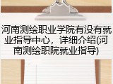 河南测绘职业学院有没有就业指导中心，详细介绍(河南测绘职院就业指导)
