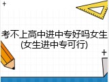 考不上高中进中专好吗女生(女生进中专可行)