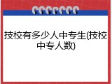 技校有多少人中专生(技校中专人数)