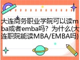 大连商务职业学院可以读mba或者emba吗？为什么(大连职院能读MBA/EMBA吗)