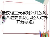 武汉轻工大学对外开放吗，能否进去参观(武轻大对外开放参观)