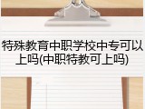 特殊教育中职学校中专可以上吗(中职特教可上吗)