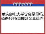 重庆邮电大学含金量量吗，值得报吗(重邮含金量高吗)
