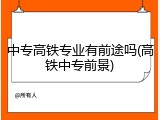 中专高铁专业有前途吗(高铁中专前景)