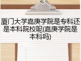 厦门大学嘉庚学院是专科还是本科院校呢(嘉庚学院是本科吗)