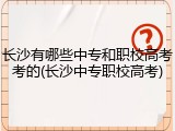 长沙有哪些中专和职校高考考的(长沙中专职校高考)