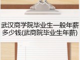 武汉商学院毕业生一般年薪多少钱(武商院毕业生年薪)