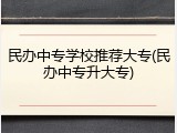 民办中专学校推荐大专(民办中专升大专)