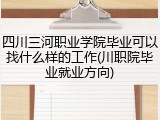 四川三河职业学院毕业可以找什么样的工作(川职院毕业就业方向)