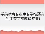 学前教育专业中专学校还有吗(中专学前教育专业)