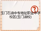 玉门石油中专地址职业中学校区(玉门油校)
