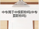 中专属于中级职称吗(中专算职称吗)