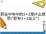 职业中专中的3+2是什么意思("职专3+2含义")