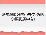 哈尔滨最好的中专学校(哈尔滨优质中专)