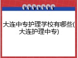 大连中专护理学校有哪些(大连护理中专)
