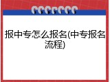 报中专怎么报名(中专报名流程)