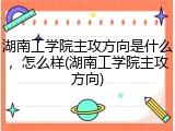 湖南工学院主攻方向是什么，怎么样(湖南工学院主攻方向)