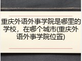 重庆外语外事学院是哪里的学校，在哪个城市(重庆外语外事学院位置)