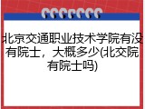 北京交通职业技术学院有没有院士，大概多少(北交院有院士吗)