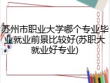 苏州市职业大学哪个专业毕业就业前景比较好(苏职大就业好专业)
