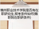 赣州职业技术学院是否有在职研究生,报考条件如何(赣职院在职研条件)