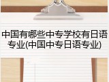 中国有哪些中专学校有日语专业(中国中专日语专业)