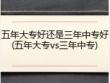 五年大专好还是三年中专好(五年大专vs三年中专)
