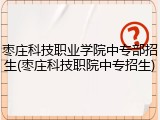 枣庄科技职业学院中专部招生(枣庄科技职院中专招生)