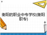 衡阳的职业中专学校(衡阳职专)