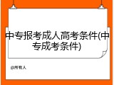 中专报考成人高考条件(中专成考条件)