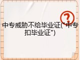 中专威胁不给毕业证("中专扣毕业证")