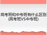 高考班和中专班有什么区别(高考班VS中专班)
