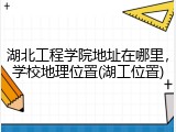 湖北工程学院地址在哪里，学校地理位置(湖工位置)