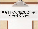 中专和技校的区别是什么(中专技校差异)
