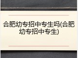 合肥幼专招中专生吗(合肥幼专招中专生)
