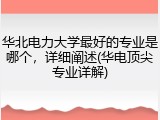 华北电力大学最好的专业是哪个，详细阐述(华电顶尖专业详解)