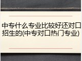 中专什么专业比较好还对口招生的(中专对口热门专业)