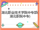 湖北职业技术学院中专部(湖北职院中专)