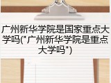 广州新华学院是国家重点大学吗("广州新华学院是重点大学吗")