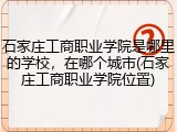 石家庄工商职业学院是哪里的学校，在哪个城市(石家庄工商职业学院位置)