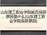 山东理工职业学院能否保研，原因是什么(山东理工职业学院保研原因)