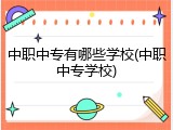 中职中专有哪些学校(中职中专学校)