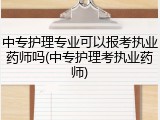 中专护理专业可以报考执业药师吗(中专护理考执业药师)