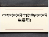 中专技校招生收费(技校招生费用)