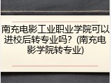 南充电影工业职业学院可以进校后转专业吗？(南充电影学院转专业)