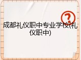 成都礼仪职中专业学校(礼仪职中)