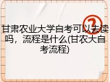 甘肃农业大学自考可以去读吗，流程是什么(甘农大自考流程)