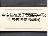 中专技校属于普通高中吗(中专技校是普高吗)