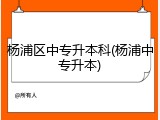 杨浦区中专升本科(杨浦中专升本)