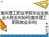 重庆理工职业学院毕业生就业大致去向如何(重庆理工职院就业去向)
